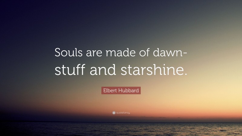 Elbert Hubbard Quote: “Souls are made of dawn-stuff and starshine.”