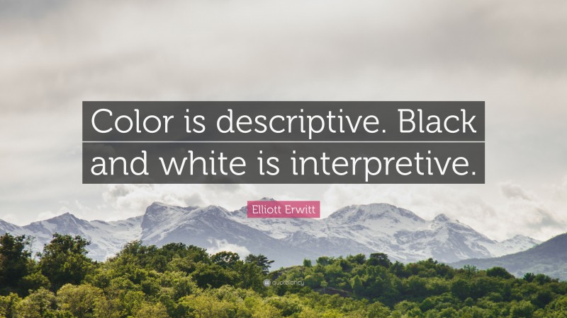 Elliott Erwitt Quote: “Color is descriptive. Black and white is interpretive.”