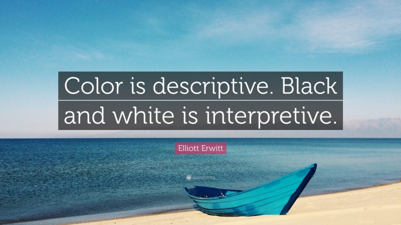 Elliott Erwitt Quote: “Color is descriptive. Black and white is interpretive.”