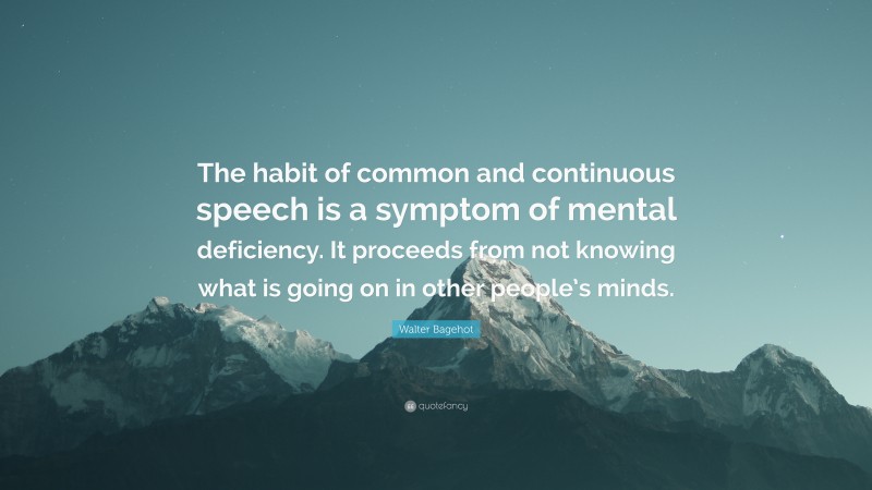 Walter Bagehot Quote: “The habit of common and continuous speech is a symptom of mental deficiency. It proceeds from not knowing what is going on in other people’s minds.”