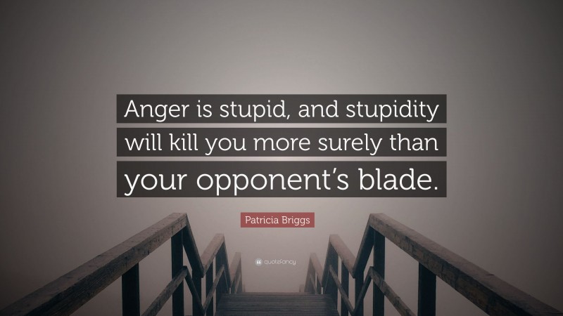 Patricia Briggs Quote: “Anger is stupid, and stupidity will kill you more surely than your opponent’s blade.”