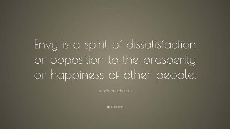 Jonathan Edwards Quote: “Envy is a spirit of dissatisfaction or opposition to the prosperity or happiness of other people.”