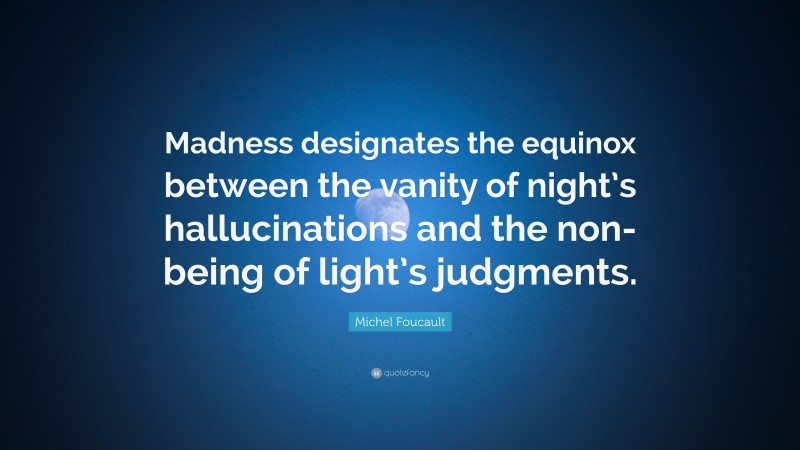 Michel Foucault Quote: “Madness designates the equinox between the vanity of night’s hallucinations and the non-being of light’s judgments.”