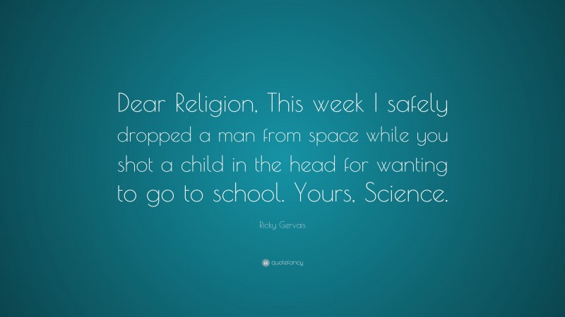 Ricky Gervais Quote: “Dear Religion, This week I safely dropped a man from space while you shot a child in the head for wanting to go to school. Yours, Science.”