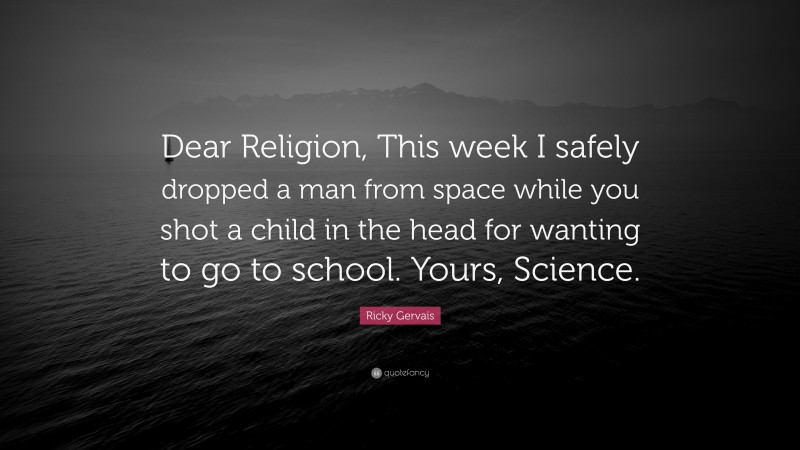 Ricky Gervais Quote: “Dear Religion, This week I safely dropped a man from space while you shot a child in the head for wanting to go to school. Yours, Science.”