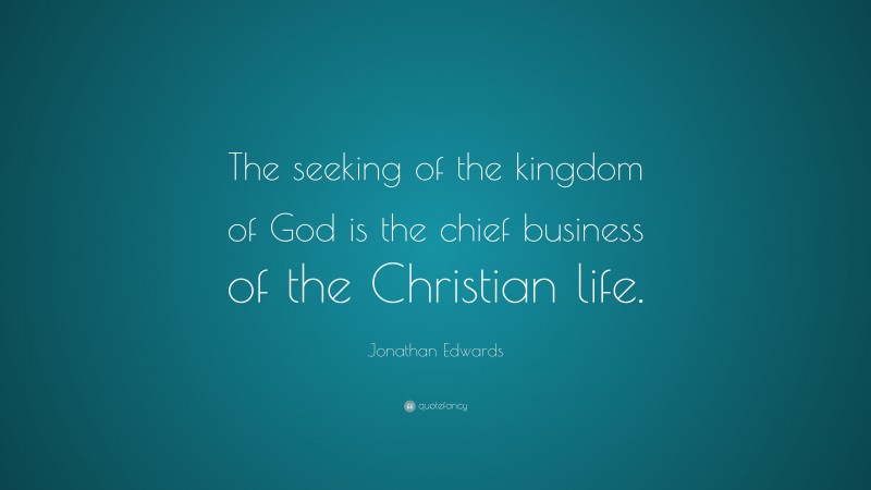 Jonathan Edwards Quote: “The seeking of the kingdom of God is the chief business of the Christian life.”