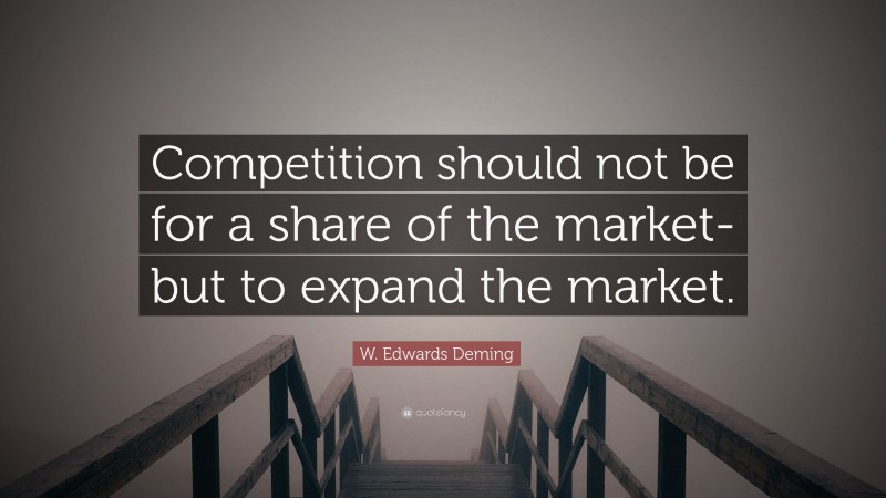 W. Edwards Deming Quote: “Competition should not be for a share of the market-but to expand the market.”