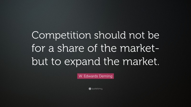 W. Edwards Deming Quote: “Competition should not be for a share of the market-but to expand the market.”