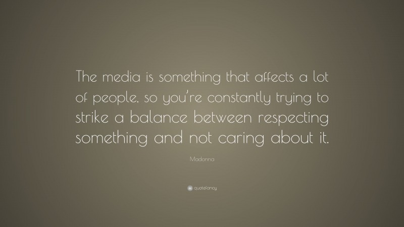 Madonna Quote: “The media is something that affects a lot of people, so you’re constantly trying to strike a balance between respecting something and not caring about it.”