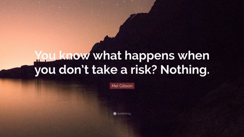 Mel Gibson Quote: “You know what happens when you don’t take a risk? Nothing.”