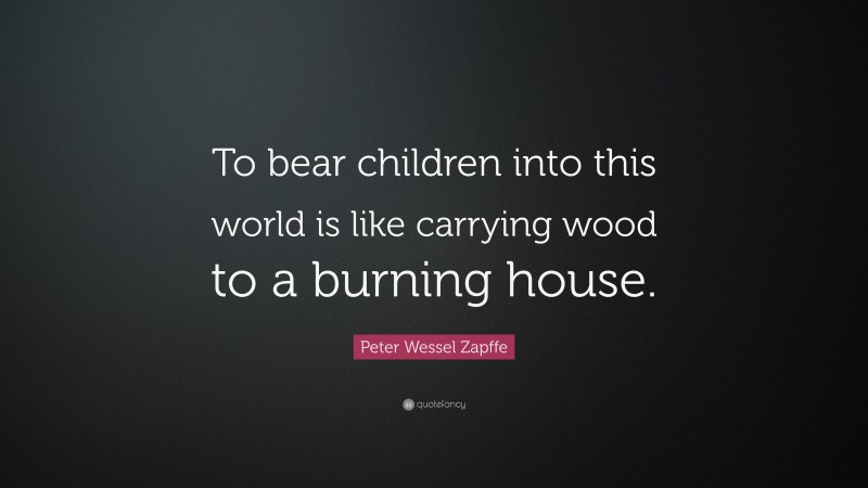 Peter Wessel Zapffe Quote: “To bear children into this world is like carrying wood to a burning house.”