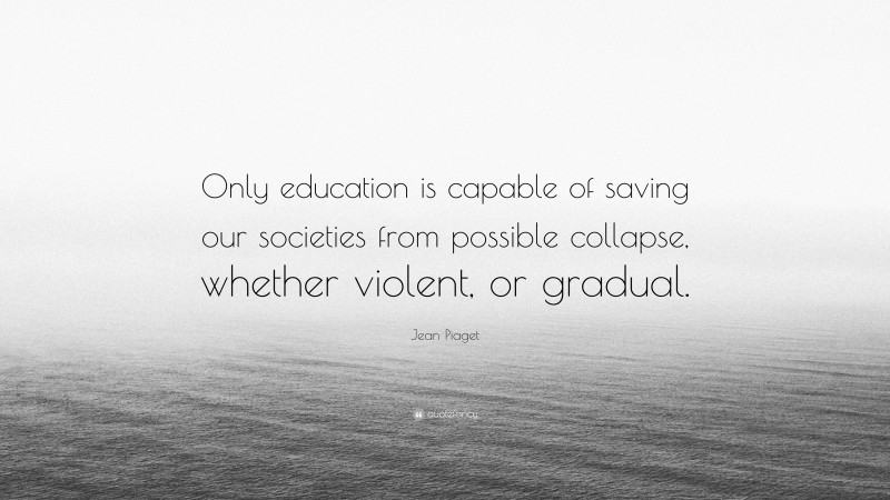 Jean Piaget Quote: “Only education is capable of saving our societies from possible collapse, whether violent, or gradual.”