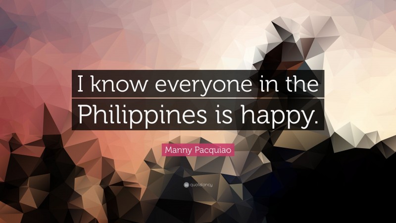 Manny Pacquiao Quote: “I know everyone in the Philippines is happy.”