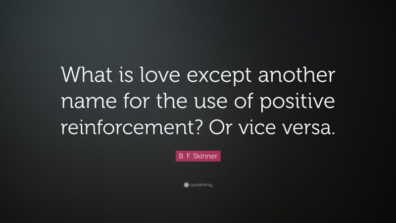 B. F. Skinner Quote: “What is love except another name for the use of positive reinforcement? Or vice versa.”