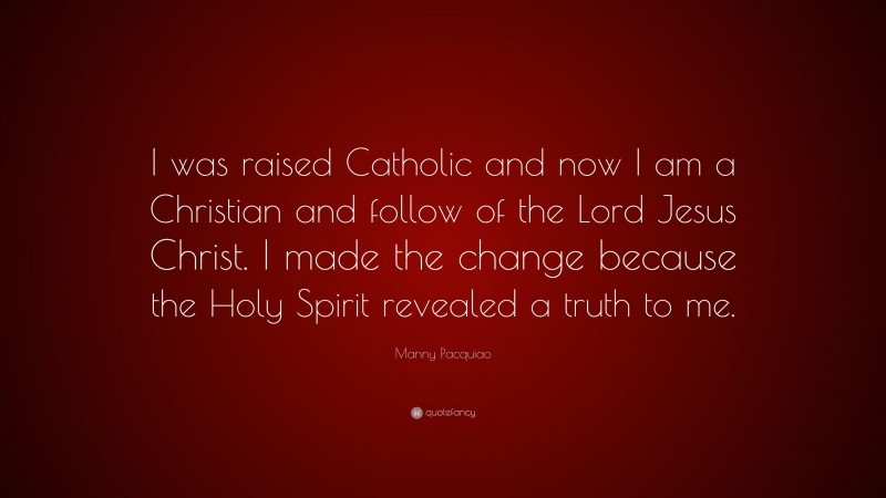 Manny Pacquiao Quote: “I was raised Catholic and now I am a Christian and follow of the Lord Jesus Christ. I made the change because the Holy Spirit revealed a truth to me.”