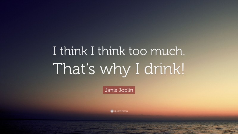 Janis Joplin Quote: “I think I think too much. That’s why I drink!”