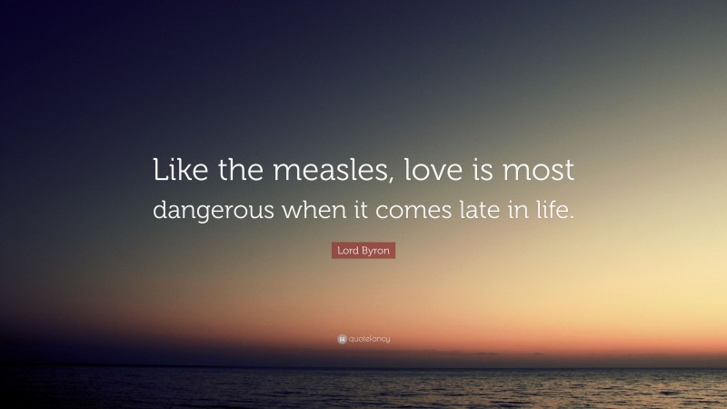 Lord Byron Quote: “Like the measles, love is most dangerous when it comes late in life.”