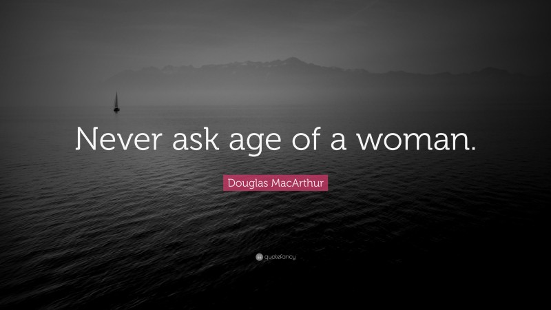 Douglas MacArthur Quote: “Never ask age of a woman.”