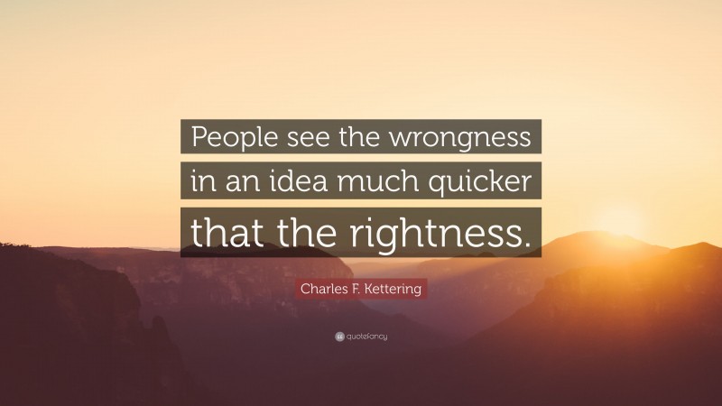 Charles F. Kettering Quote: “People see the wrongness in an idea much quicker that the rightness.”