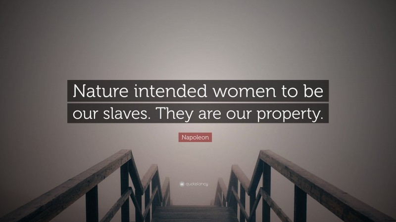 Napoleon Quote: “Nature intended women to be our slaves. They are our property.”