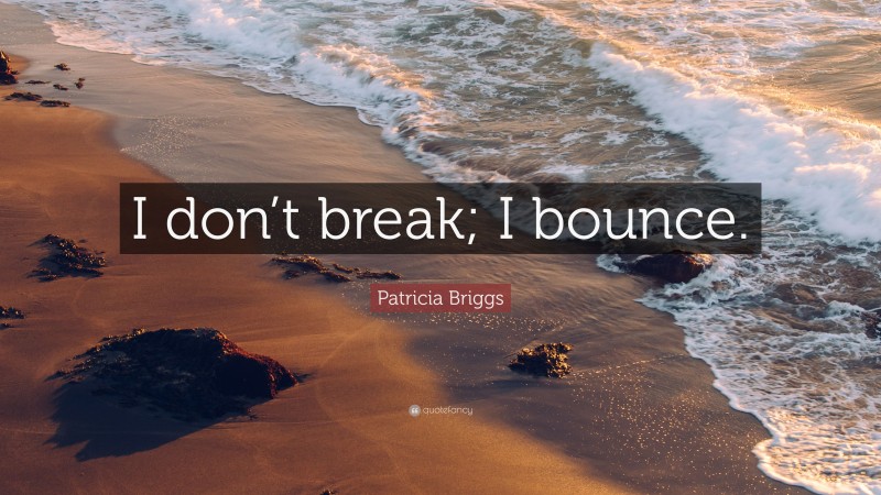 Patricia Briggs Quote: “I don’t break; I bounce.”