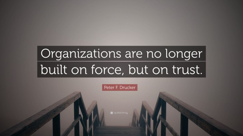 Peter F. Drucker Quote: “Organizations are no longer built on force, but on trust.”