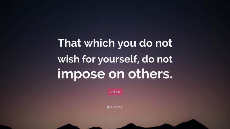Umar Quote: “That which you do not wish for yourself, do not impose on others.”