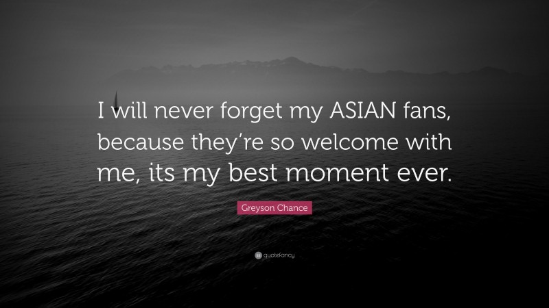 Greyson Chance Quote: “I will never forget my ASIAN fans, because they’re so welcome with me, its my best moment ever.”