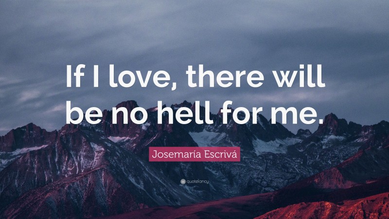 Josemaría Escrivá Quote: “If I love, there will be no hell for me.”