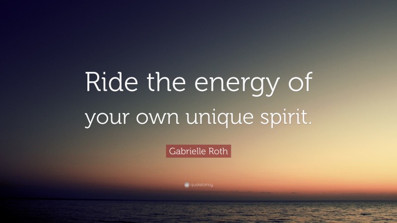 Gabrielle Roth Quote: “Ride the energy of your own unique spirit.”