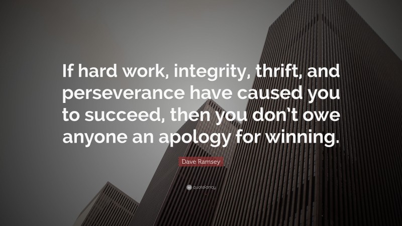 Dave Ramsey Quote: “If hard work, integrity, thrift, and perseverance have caused you to succeed, then you don’t owe anyone an apology for winning.”