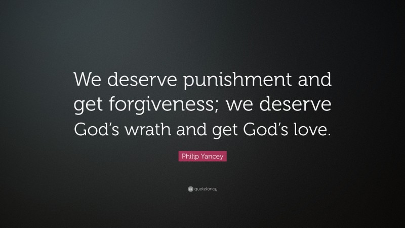Philip Yancey Quote: “We deserve punishment and get forgiveness; we deserve God’s wrath and get God’s love.”