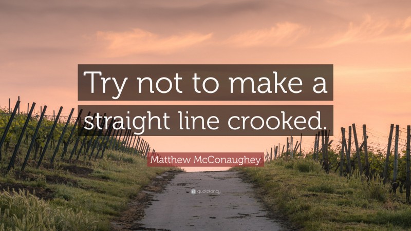 Matthew McConaughey Quote: “Try not to make a straight line crooked.”