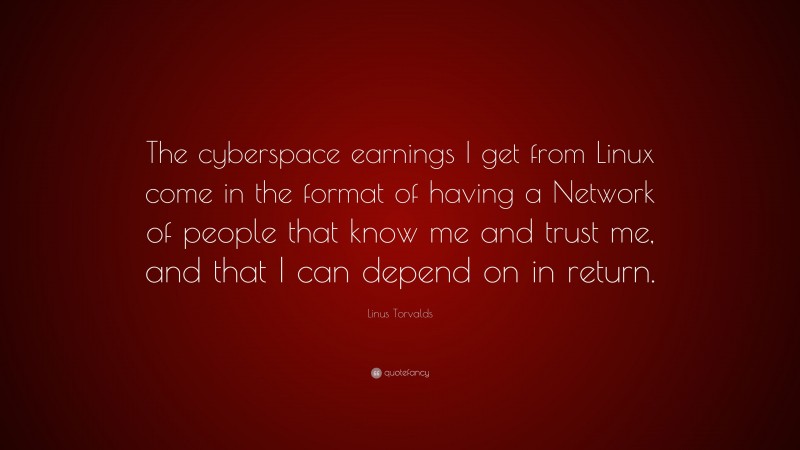 Linus Torvalds Quote: “The cyberspace earnings I get from Linux come in the format of having a Network of people that know me and trust me, and that I can depend on in return.”