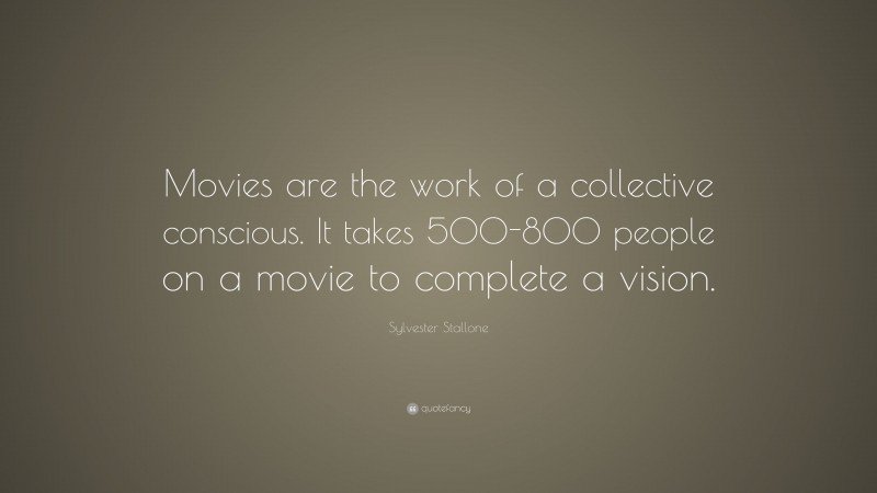 Sylvester Stallone Quote: “Movies are the work of a collective conscious. It takes 500-800 people on a movie to complete a vision.”