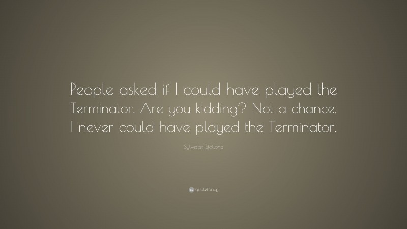 Sylvester Stallone Quote: “People asked if I could have played the Terminator. Are you kidding? Not a chance, I never could have played the Terminator.”