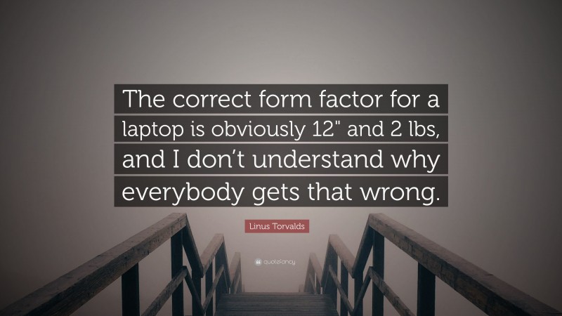 Linus Torvalds Quote: “The correct form factor for a laptop is obviously 12" and 2 lbs, and I don’t understand why everybody gets that wrong.”