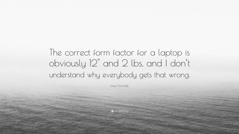 Linus Torvalds Quote: “The correct form factor for a laptop is obviously 12" and 2 lbs, and I don’t understand why everybody gets that wrong.”