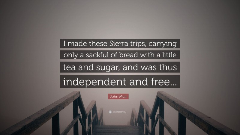 John Muir Quote: “I made these Sierra trips, carrying only a sackful of bread with a little tea and sugar, and was thus independent and free...”