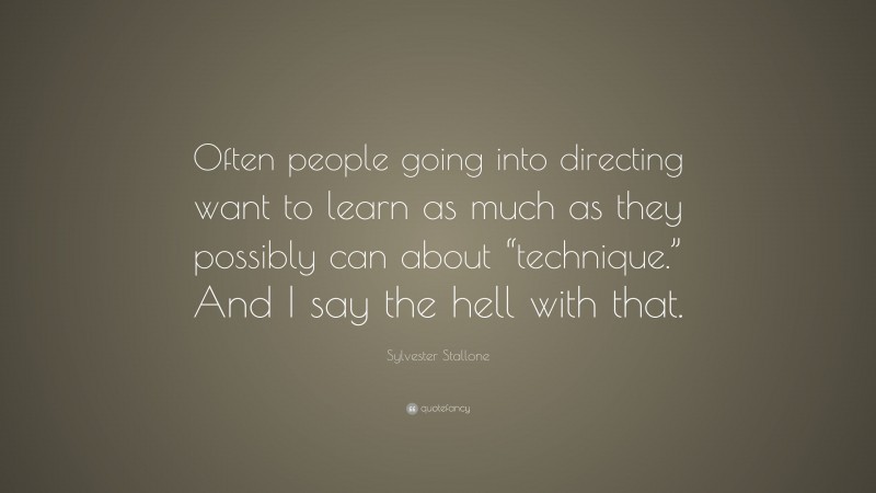 Sylvester Stallone Quote: “Often people going into directing want to learn as much as they possibly can about “technique.” And I say the hell with that.”