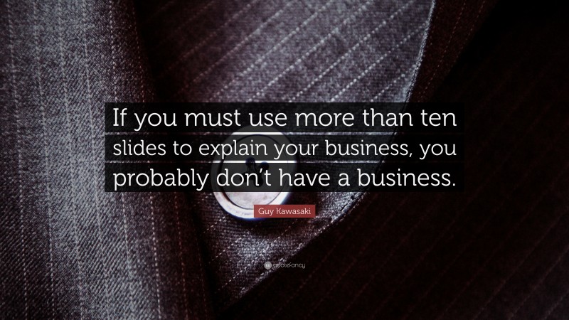 Guy Kawasaki Quote: “If you must use more than ten slides to explain your business, you probably don’t have a business.”