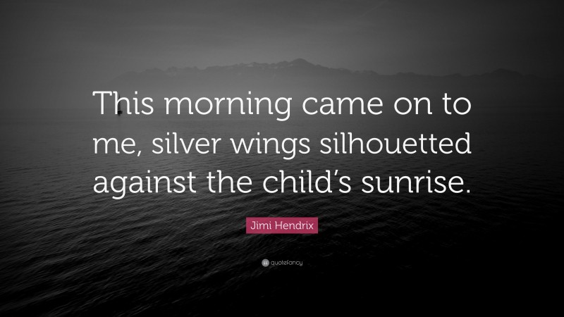 Jimi Hendrix Quote: “This morning came on to me, silver wings silhouetted against the child’s sunrise.”
