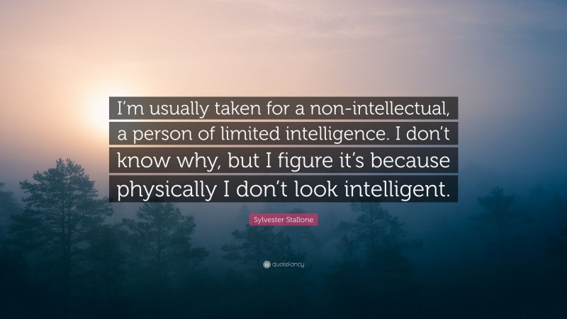 Sylvester Stallone Quote: “I’m usually taken for a non-intellectual, a person of limited intelligence. I don’t know why, but I figure it’s because physically I don’t look intelligent.”