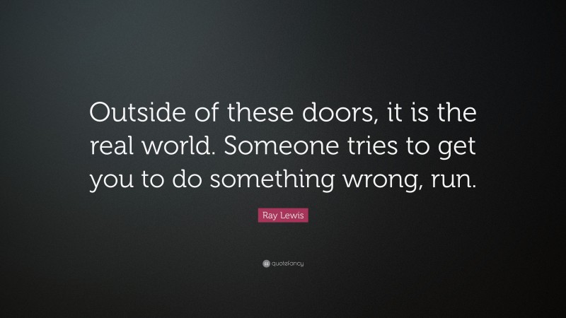 Ray Lewis Quote: “Outside of these doors, it is the real world. Someone tries to get you to do something wrong, run.”