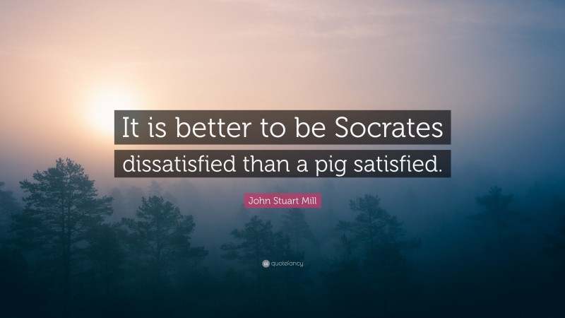 John Stuart Mill Quote: “It is better to be Socrates dissatisfied than a pig satisfied.”