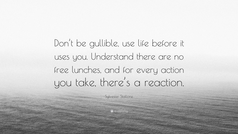 Sylvester Stallone Quote: “Don’t be gullible, use life before it uses you. Understand there are no free lunches, and for every action you take, there’s a reaction.”