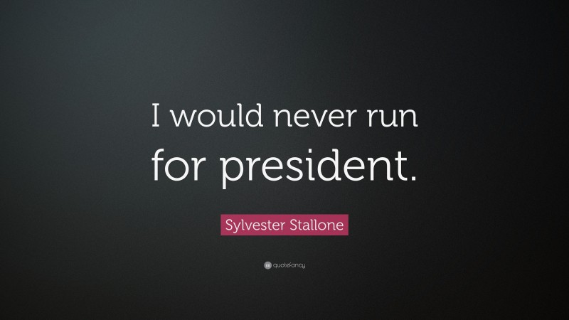 Sylvester Stallone Quote: “I would never run for president.”