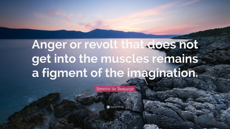 Simone de Beauvoir Quote: “Anger or revolt that does not get into the muscles remains a figment of the imagination.”