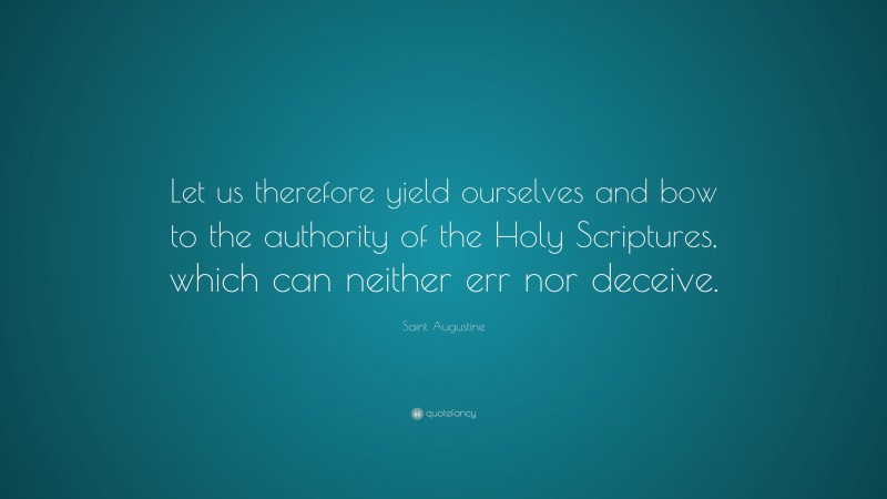 Saint Augustine Quote: “Let us therefore yield ourselves and bow to the authority of the Holy Scriptures, which can neither err nor deceive.”