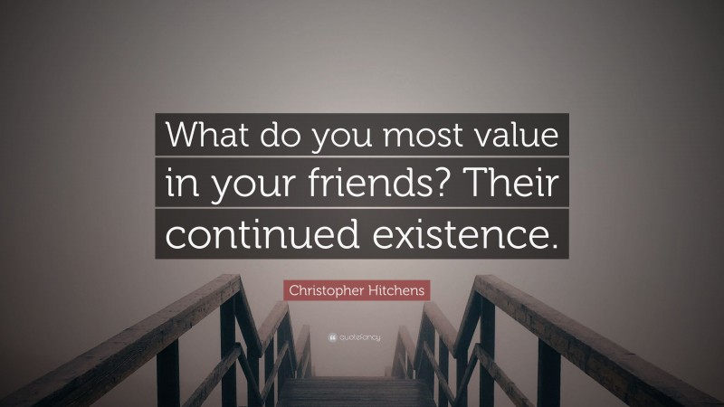 Christopher Hitchens Quote: “What do you most value in your friends? Their continued existence.”
